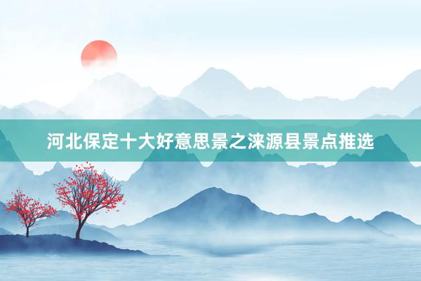 河北保定十大好意思景之涞源县景点推选