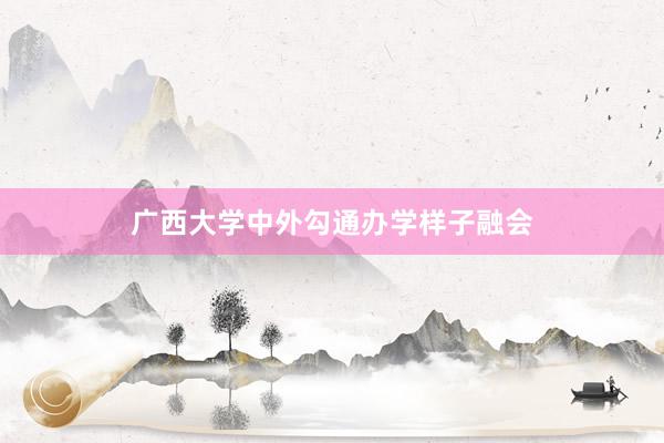 广西大学中外勾通办学样子融会