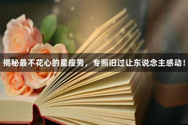 揭秘最不花心的星座男，专照旧过让东说念主感动！