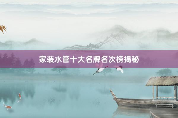 家装水管十大名牌名次榜揭秘