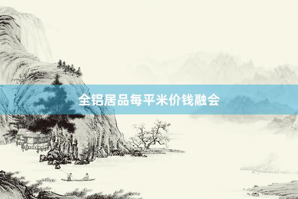 全铝居品每平米价钱融会