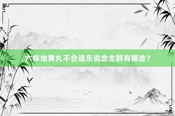 六味地黄丸不合适东说念主群有哪些？